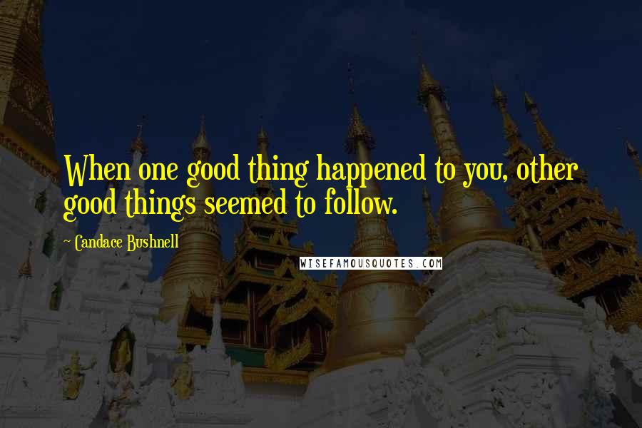 Candace Bushnell Quotes: When one good thing happened to you, other good things seemed to follow.