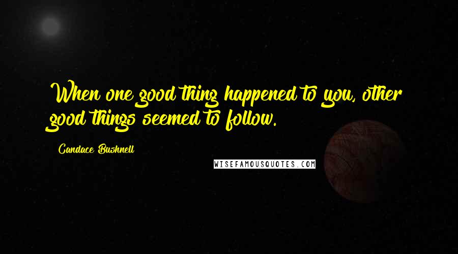 Candace Bushnell Quotes: When one good thing happened to you, other good things seemed to follow.