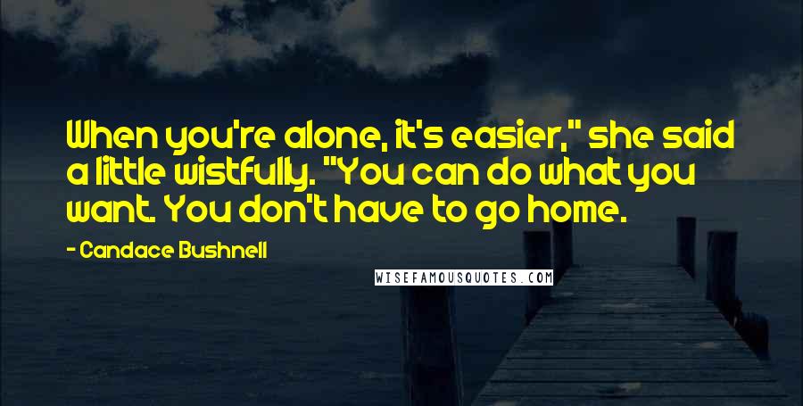 Candace Bushnell Quotes: When you're alone, it's easier," she said a little wistfully. "You can do what you want. You don't have to go home.