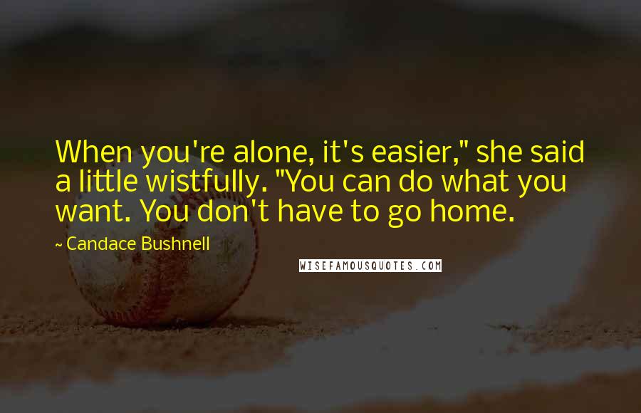 Candace Bushnell Quotes: When you're alone, it's easier," she said a little wistfully. "You can do what you want. You don't have to go home.