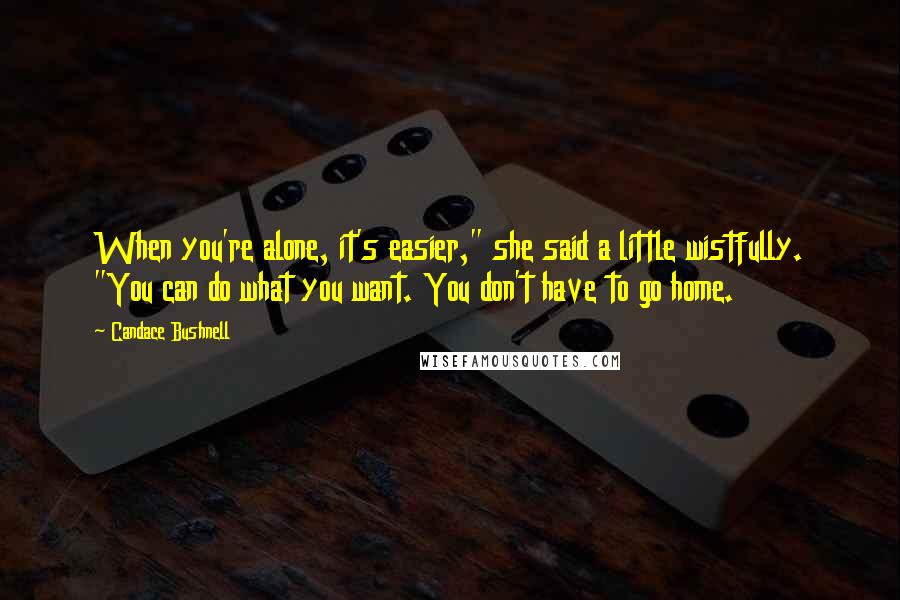 Candace Bushnell Quotes: When you're alone, it's easier," she said a little wistfully. "You can do what you want. You don't have to go home.