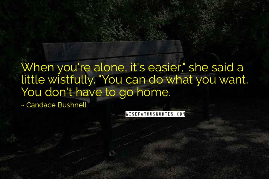 Candace Bushnell Quotes: When you're alone, it's easier," she said a little wistfully. "You can do what you want. You don't have to go home.