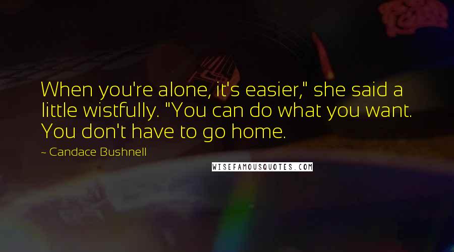 Candace Bushnell Quotes: When you're alone, it's easier," she said a little wistfully. "You can do what you want. You don't have to go home.