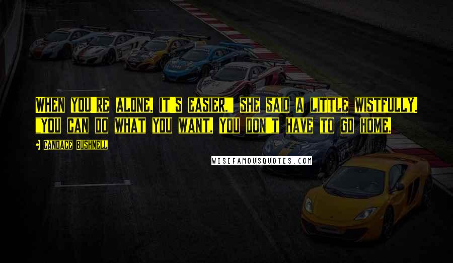 Candace Bushnell Quotes: When you're alone, it's easier," she said a little wistfully. "You can do what you want. You don't have to go home.
