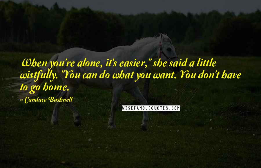 Candace Bushnell Quotes: When you're alone, it's easier," she said a little wistfully. "You can do what you want. You don't have to go home.