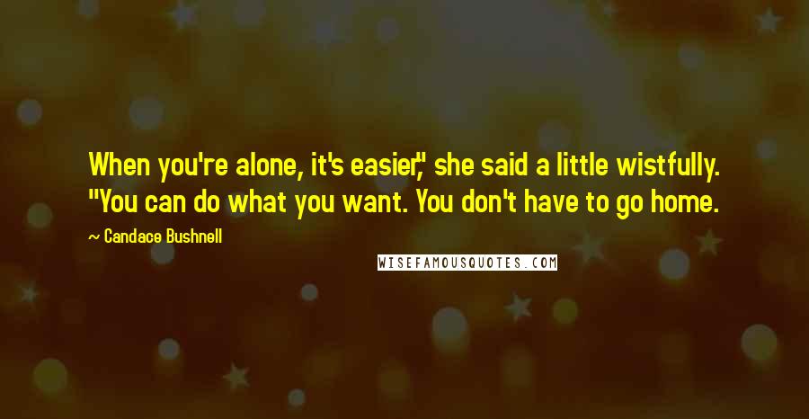 Candace Bushnell Quotes: When you're alone, it's easier," she said a little wistfully. "You can do what you want. You don't have to go home.