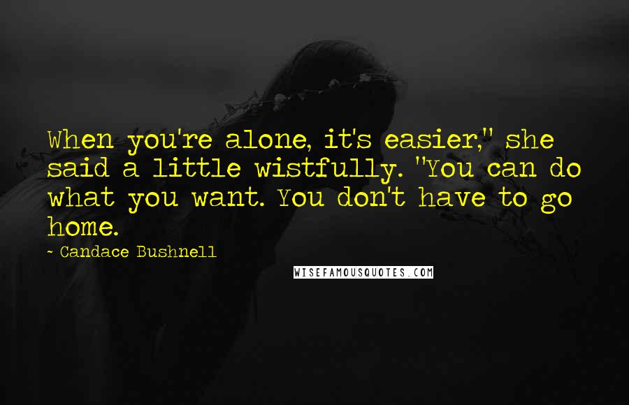 Candace Bushnell Quotes: When you're alone, it's easier," she said a little wistfully. "You can do what you want. You don't have to go home.