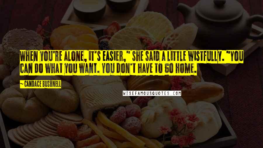 Candace Bushnell Quotes: When you're alone, it's easier," she said a little wistfully. "You can do what you want. You don't have to go home.