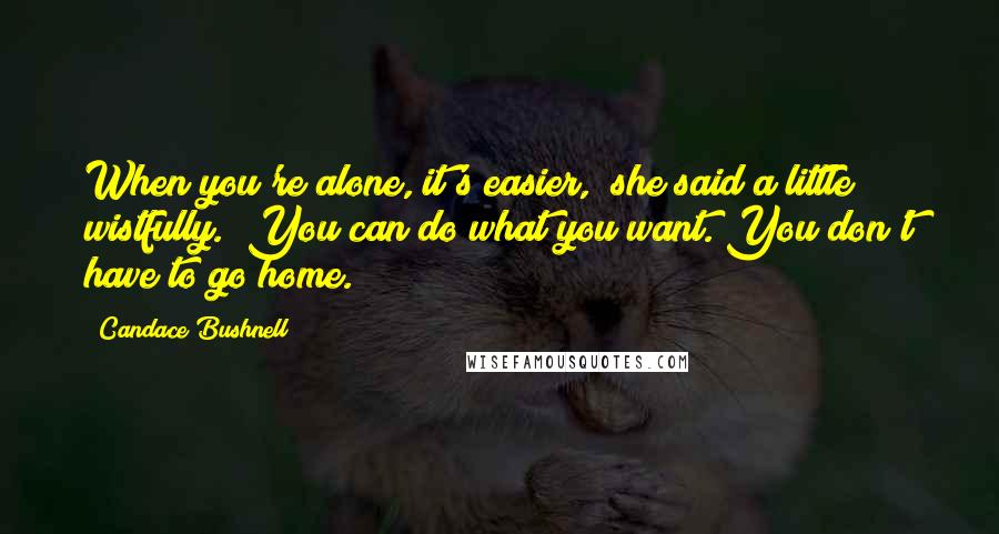 Candace Bushnell Quotes: When you're alone, it's easier," she said a little wistfully. "You can do what you want. You don't have to go home.