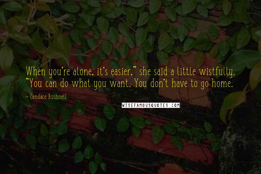 Candace Bushnell Quotes: When you're alone, it's easier," she said a little wistfully. "You can do what you want. You don't have to go home.