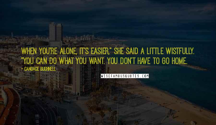 Candace Bushnell Quotes: When you're alone, it's easier," she said a little wistfully. "You can do what you want. You don't have to go home.