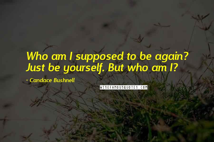 Candace Bushnell Quotes: Who am I supposed to be again? Just be yourself. But who am I?
