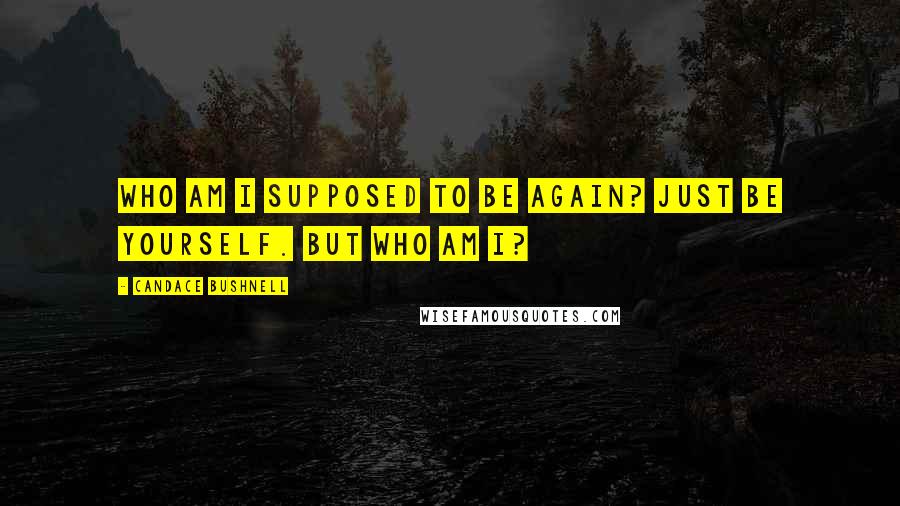 Candace Bushnell Quotes: Who am I supposed to be again? Just be yourself. But who am I?