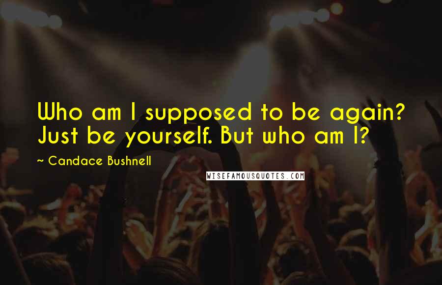 Candace Bushnell Quotes: Who am I supposed to be again? Just be yourself. But who am I?