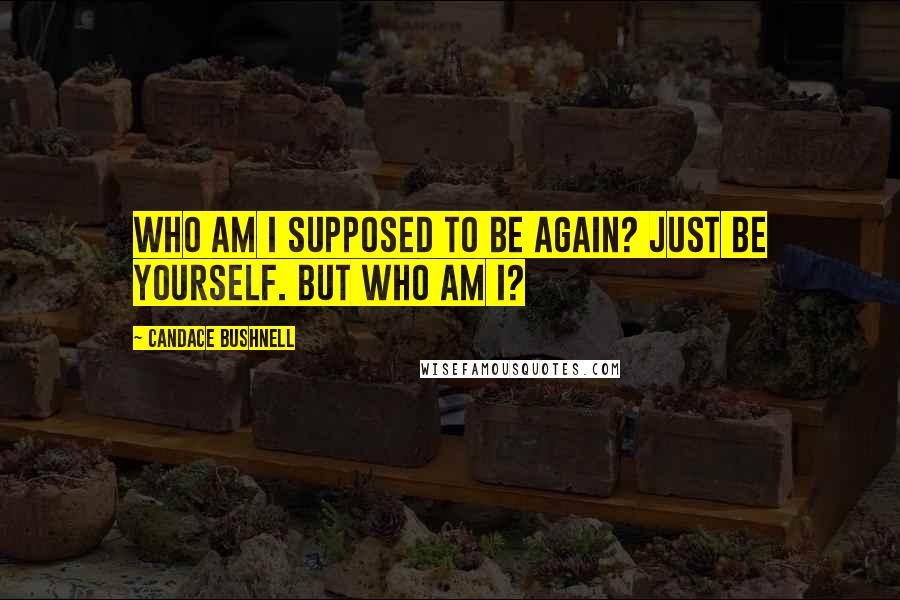 Candace Bushnell Quotes: Who am I supposed to be again? Just be yourself. But who am I?