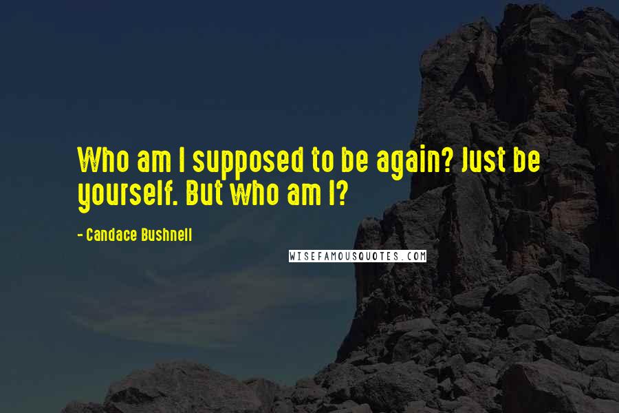Candace Bushnell Quotes: Who am I supposed to be again? Just be yourself. But who am I?