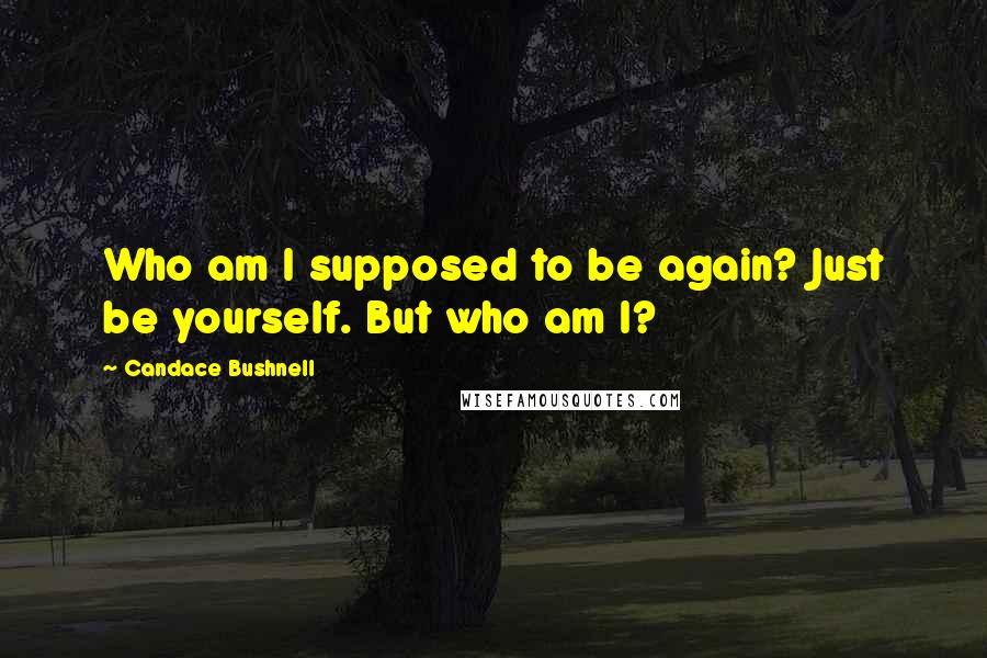 Candace Bushnell Quotes: Who am I supposed to be again? Just be yourself. But who am I?