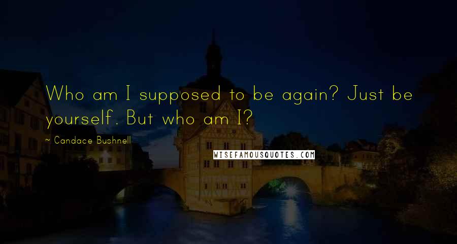 Candace Bushnell Quotes: Who am I supposed to be again? Just be yourself. But who am I?