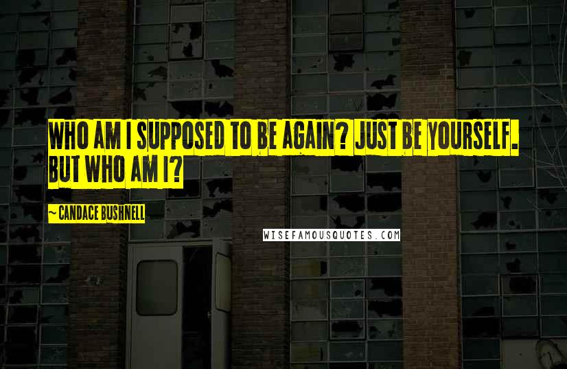 Candace Bushnell Quotes: Who am I supposed to be again? Just be yourself. But who am I?