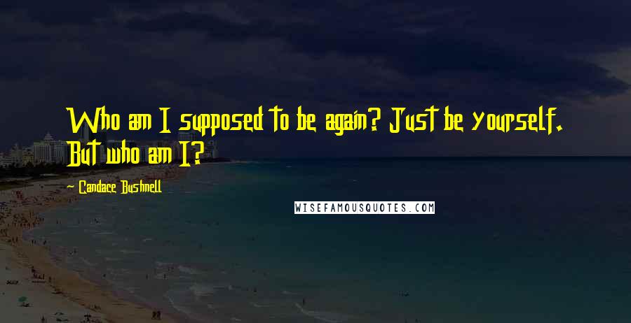 Candace Bushnell Quotes: Who am I supposed to be again? Just be yourself. But who am I?