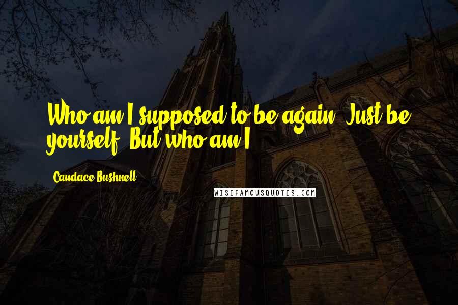 Candace Bushnell Quotes: Who am I supposed to be again? Just be yourself. But who am I?