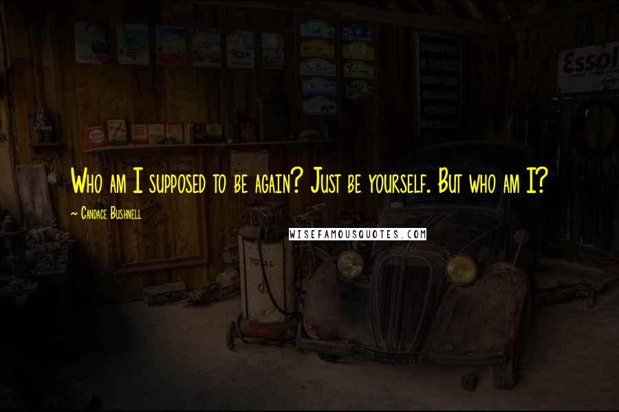 Candace Bushnell Quotes: Who am I supposed to be again? Just be yourself. But who am I?