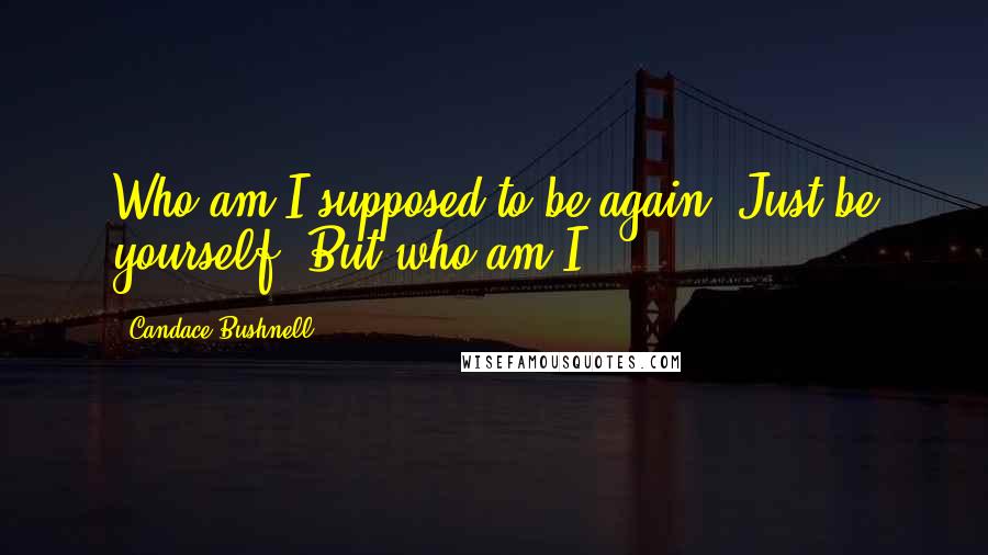 Candace Bushnell Quotes: Who am I supposed to be again? Just be yourself. But who am I?
