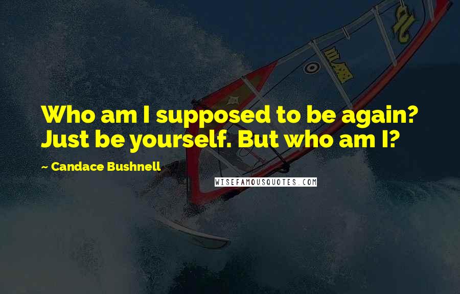 Candace Bushnell Quotes: Who am I supposed to be again? Just be yourself. But who am I?