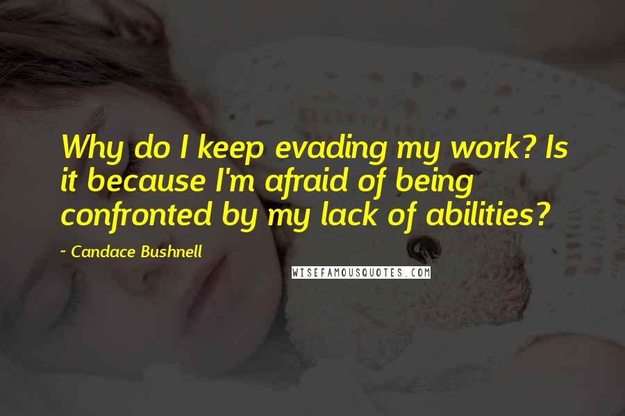 Candace Bushnell Quotes: Why do I keep evading my work? Is it because I'm afraid of being confronted by my lack of abilities?