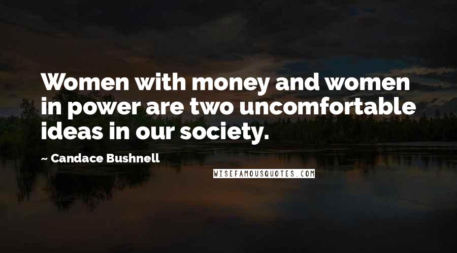 Candace Bushnell Quotes: Women with money and women in power are two uncomfortable ideas in our society.