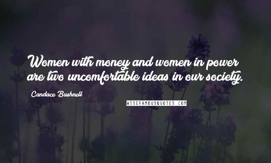 Candace Bushnell Quotes: Women with money and women in power are two uncomfortable ideas in our society.