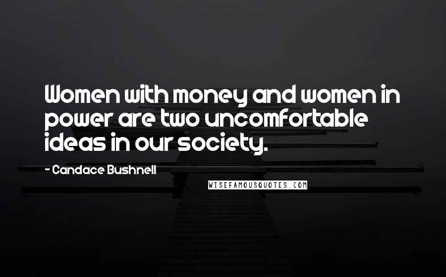 Candace Bushnell Quotes: Women with money and women in power are two uncomfortable ideas in our society.