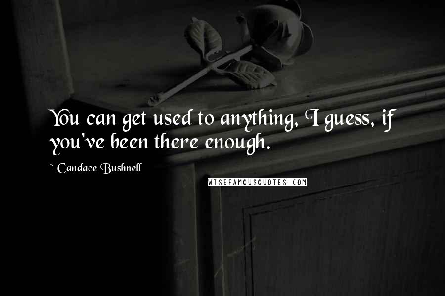 Candace Bushnell Quotes: You can get used to anything, I guess, if you've been there enough.