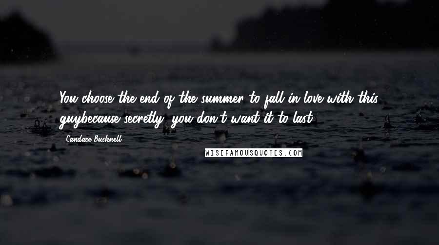 Candace Bushnell Quotes: You choose the end of the summer to fall in love with this guybecause secretly, you don't want it to last.