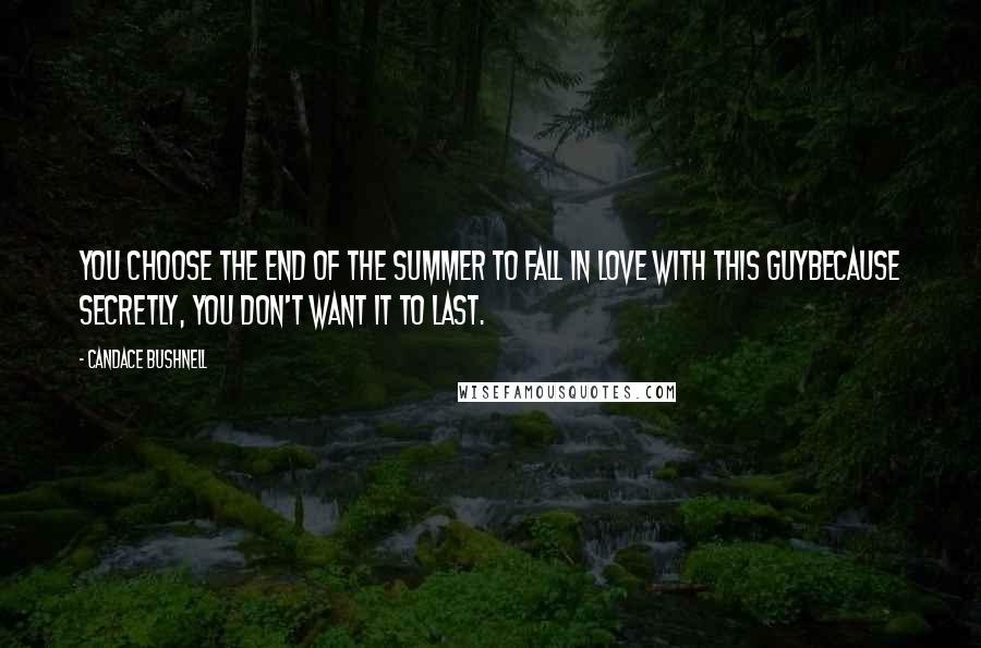 Candace Bushnell Quotes: You choose the end of the summer to fall in love with this guybecause secretly, you don't want it to last.