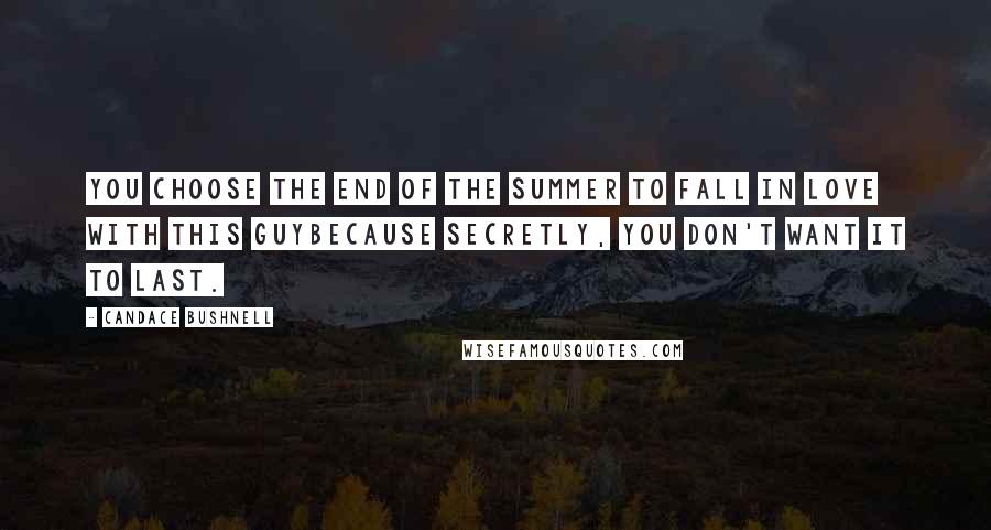 Candace Bushnell Quotes: You choose the end of the summer to fall in love with this guybecause secretly, you don't want it to last.