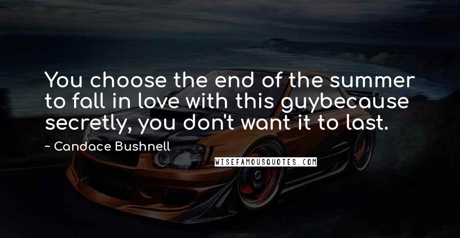 Candace Bushnell Quotes: You choose the end of the summer to fall in love with this guybecause secretly, you don't want it to last.