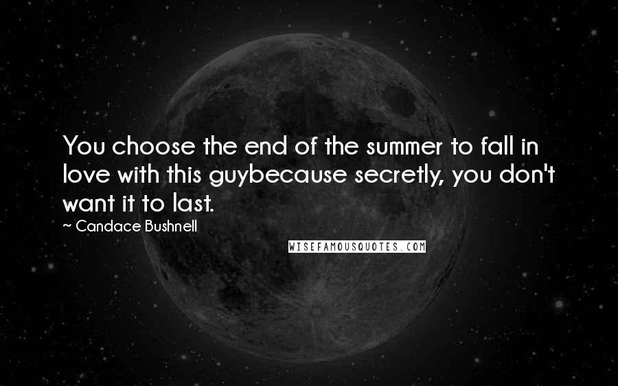 Candace Bushnell Quotes: You choose the end of the summer to fall in love with this guybecause secretly, you don't want it to last.