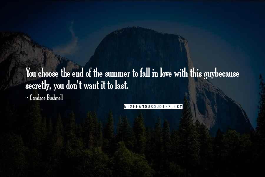 Candace Bushnell Quotes: You choose the end of the summer to fall in love with this guybecause secretly, you don't want it to last.