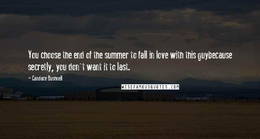 Candace Bushnell Quotes: You choose the end of the summer to fall in love with this guybecause secretly, you don't want it to last.