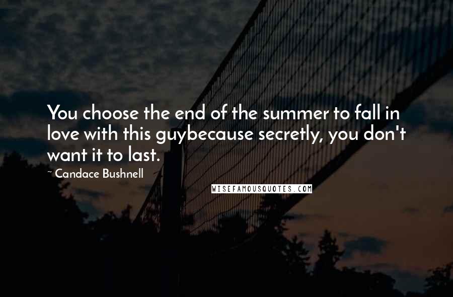 Candace Bushnell Quotes: You choose the end of the summer to fall in love with this guybecause secretly, you don't want it to last.