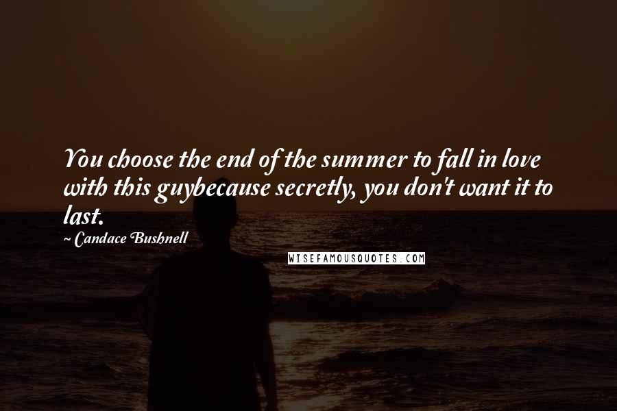 Candace Bushnell Quotes: You choose the end of the summer to fall in love with this guybecause secretly, you don't want it to last.