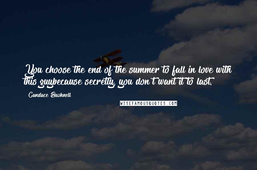 Candace Bushnell Quotes: You choose the end of the summer to fall in love with this guybecause secretly, you don't want it to last.