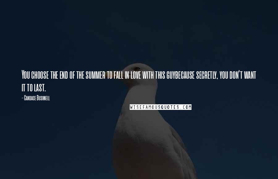 Candace Bushnell Quotes: You choose the end of the summer to fall in love with this guybecause secretly, you don't want it to last.