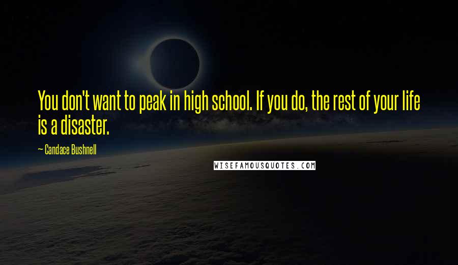 Candace Bushnell Quotes: You don't want to peak in high school. If you do, the rest of your life is a disaster.