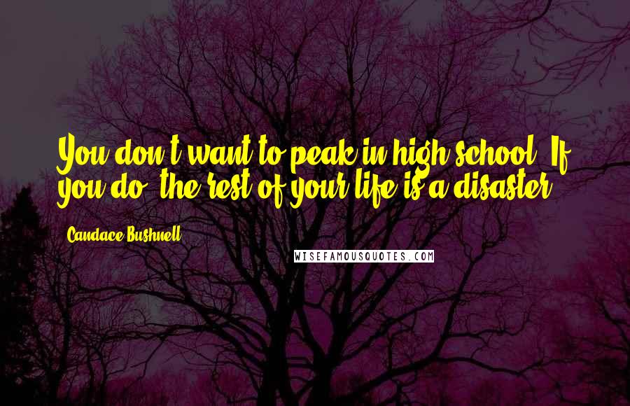 Candace Bushnell Quotes: You don't want to peak in high school. If you do, the rest of your life is a disaster.