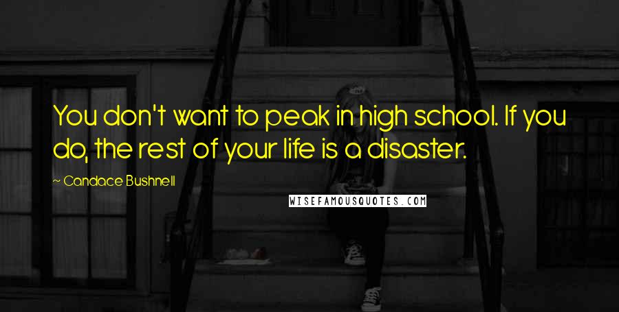 Candace Bushnell Quotes: You don't want to peak in high school. If you do, the rest of your life is a disaster.