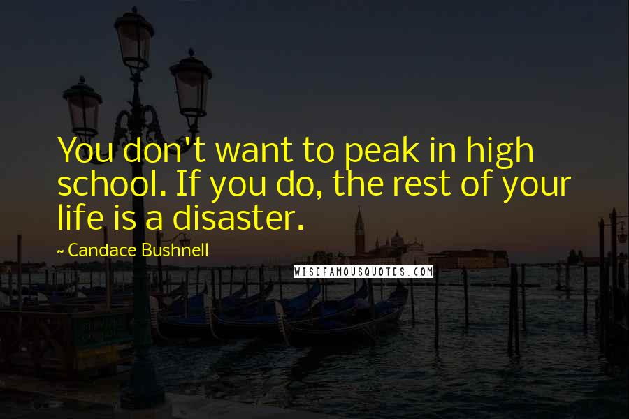 Candace Bushnell Quotes: You don't want to peak in high school. If you do, the rest of your life is a disaster.