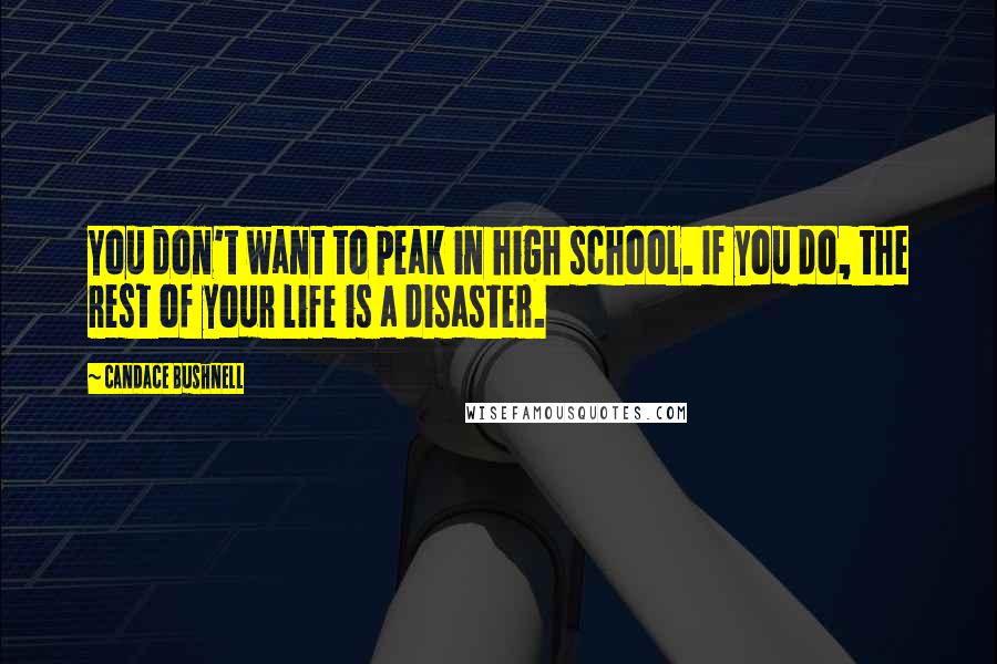 Candace Bushnell Quotes: You don't want to peak in high school. If you do, the rest of your life is a disaster.