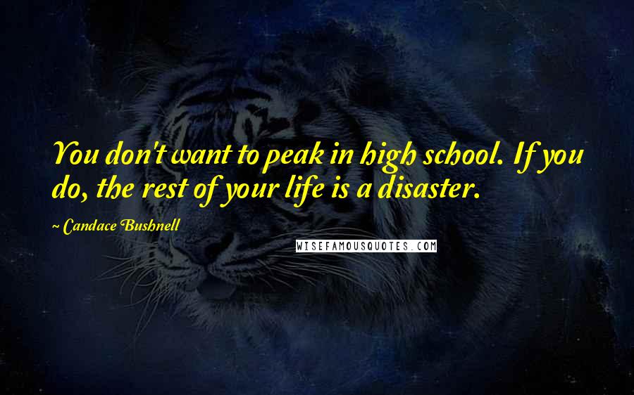 Candace Bushnell Quotes: You don't want to peak in high school. If you do, the rest of your life is a disaster.